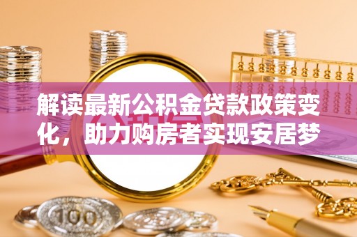 临颍解读最新公积金贷款政策变化，助力购房者实现安居梦想