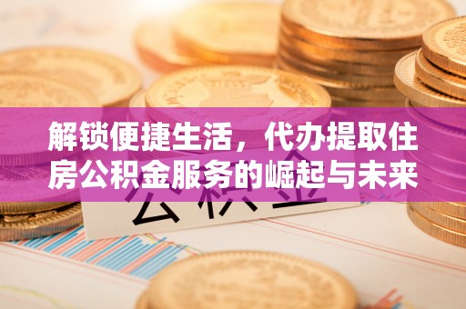 临颍解锁便捷生活，代办提取住房公积金服务的崛起与未来