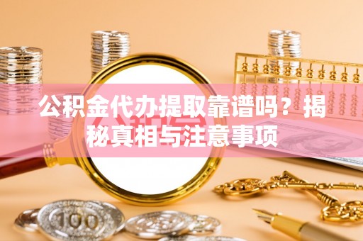临颍公积金代办提取靠谱吗？揭秘真相与注意事项