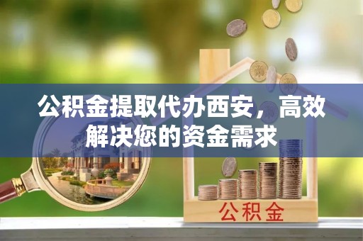 临颍公积金提取代办西安，高效解决您的资金需求