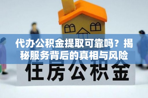 临颍代办公积金提取可靠吗？揭秘服务背后的真相与风险