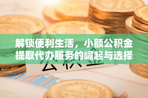 临颍解锁便利生活，小额公积金提取代办服务的崛起与选择