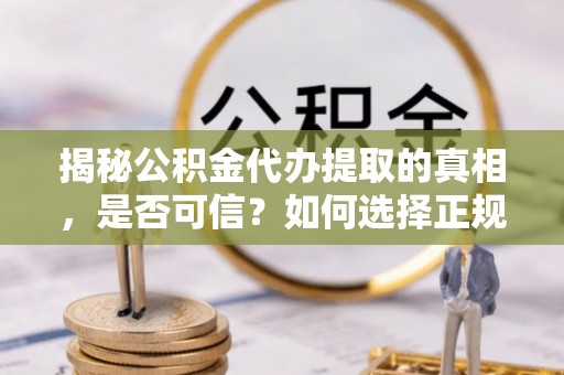 临颍揭秘公积金代办提取的真相，是否可信？如何选择正规服务？