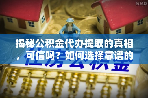 临颍揭秘公积金代办提取的真相，可信吗？如何选择靠谱的服务商？