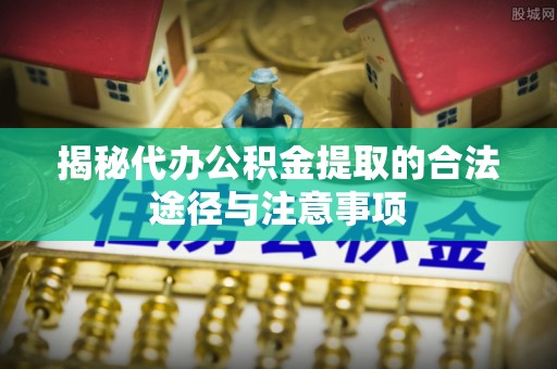 临颍揭秘代办公积金提取的合法途径与注意事项