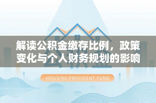 临颍解读公积金缴存比例，政策变化与个人财务规划的影响