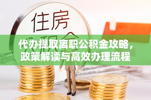 临颍代办提取离职公积金攻略，政策解读与高效办理流程