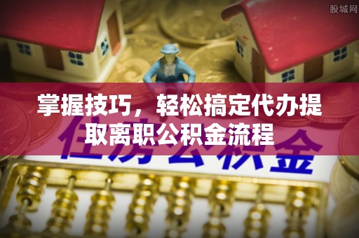 临颍掌握技巧，轻松搞定代办提取离职公积金流程