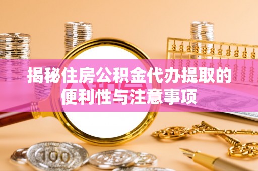 临颍揭秘住房公积金代办提取的便利性与注意事项