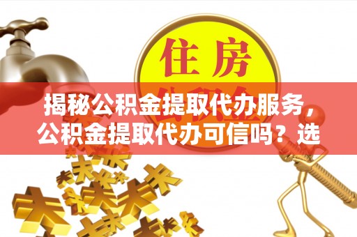 临颍揭秘公积金提取代办服务，公积金提取代办可信吗？选择前你需要知道的真相