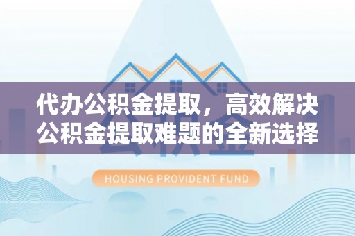 临颍代办公积金提取，高效解决公积金提取难题的全新选择