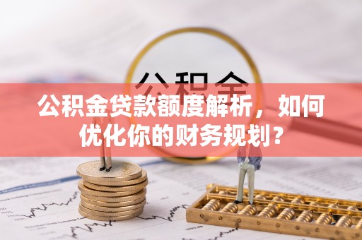 临颍公积金贷款额度解析，如何优化你的财务规划？
