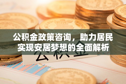 临颍公积金政策咨询，助力居民实现安居梦想的全面解析