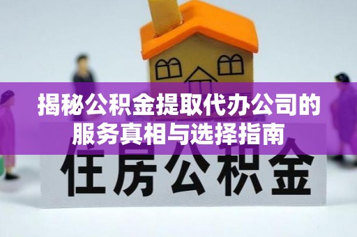 临颍揭秘公积金提取代办公司的服务真相与选择指南