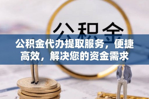 临颍公积金代办提取服务，便捷高效，解决您的资金需求