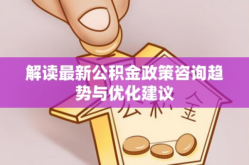 临颍解读最新公积金政策咨询趋势与优化建议
