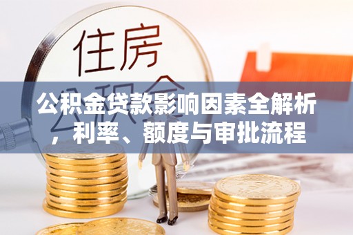 临颍公积金贷款影响因素全解析，利率、额度与审批流程