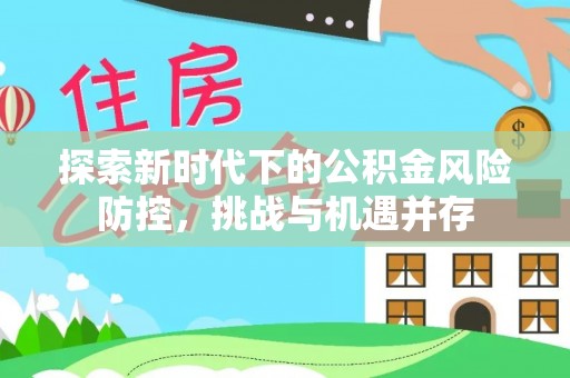 临颍探索新时代下的公积金风险防控，挑战与机遇并存