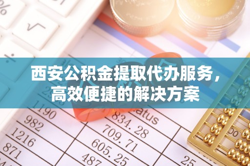 临颍西安公积金提取代办服务，高效便捷的解决方案