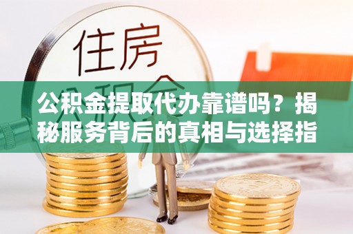 临颍公积金提取代办靠谱吗？揭秘服务背后的真相与选择指南
