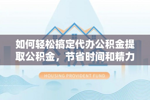 临颍如何轻松搞定代办公积金提取公积金，节省时间和精力的秘密武器
