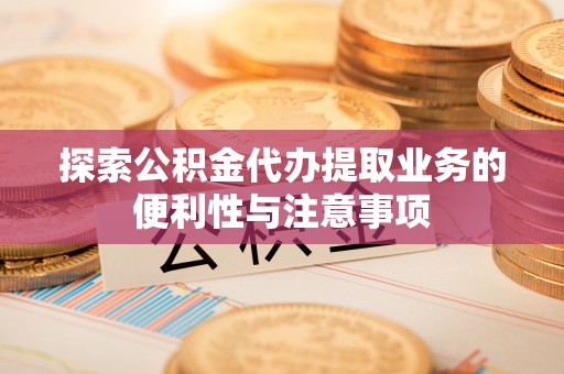临颍探索公积金代办提取业务的便利性与注意事项