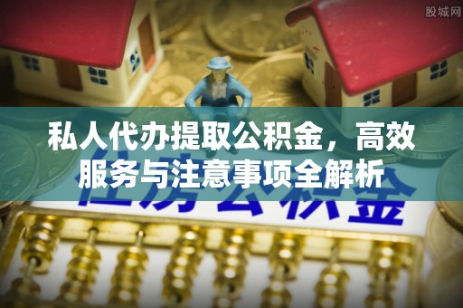 临颍私人代办提取公积金，高效服务与注意事项全解析