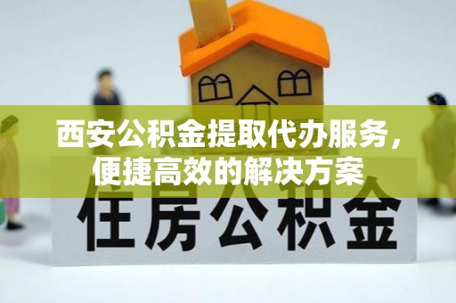 临颍西安公积金提取代办服务，便捷高效的解决方案