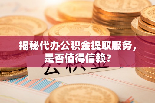 临颍揭秘代办公积金提取服务，是否值得信赖？