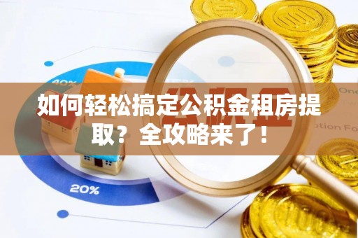 临颍如何轻松搞定公积金租房提取？全攻略来了！