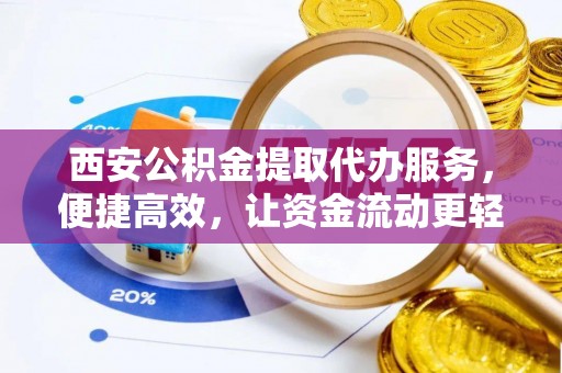 临颍西安公积金提取代办服务，便捷高效，让资金流动更轻松