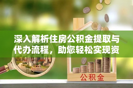临颍深入解析住房公积金提取与代办流程，助您轻松实现资金利用最大化