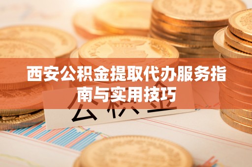 临颍西安公积金提取代办服务指南与实用技巧