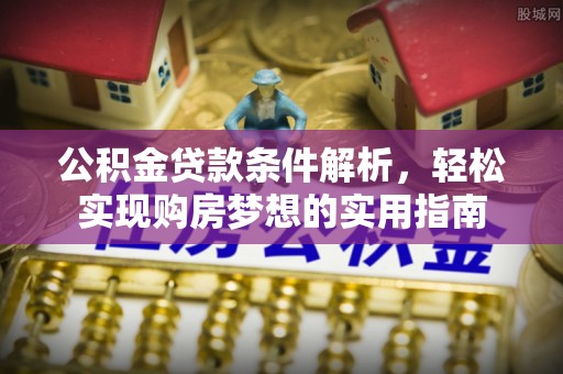临颍公积金贷款条件解析，轻松实现购房梦想的实用指南