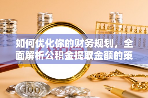 临颍如何优化你的财务规划，全面解析公积金提取金额的策略与技巧