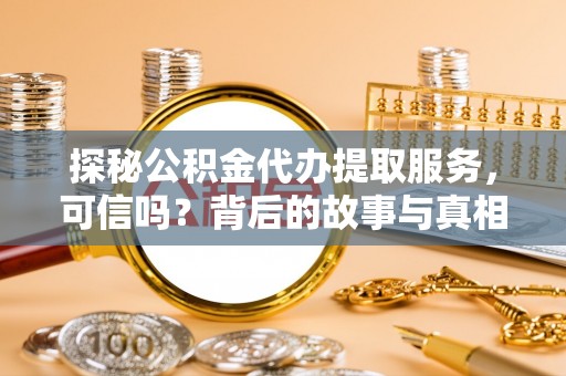 临颍探秘公积金代办提取服务，可信吗？背后的故事与真相