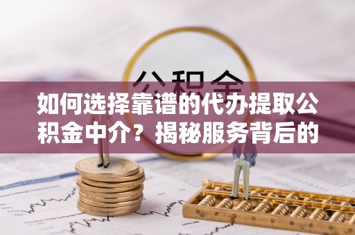 临颍如何选择靠谱的代办提取公积金中介？揭秘服务背后的真相