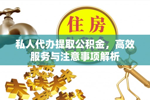 临颍私人代办提取公积金，高效服务与注意事项解析