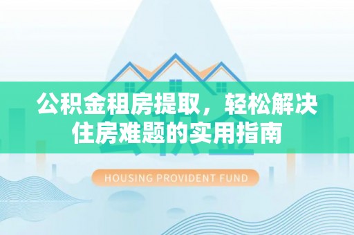 临颍公积金租房提取，轻松解决住房难题的实用指南