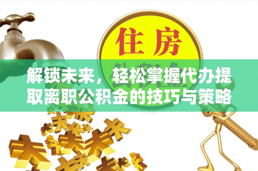 临颍解锁未来，轻松掌握代办提取离职公积金的技巧与策略