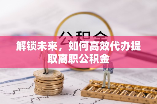 临颍解锁未来，如何高效代办提取离职公积金