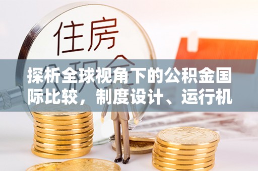 临颍探析全球视角下的公积金国际比较，制度设计、运行机制与未来趋势