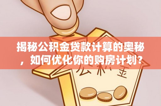 临颍揭秘公积金贷款计算的奥秘，如何优化你的购房计划？