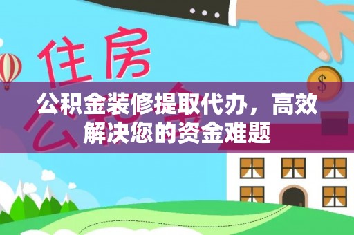 临颍公积金装修提取代办，高效解决您的资金难题