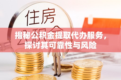 临颍揭秘公积金提取代办服务，探讨其可靠性与风险