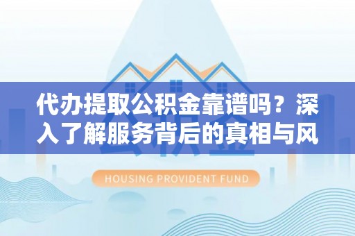 临颍代办提取公积金靠谱吗？深入了解服务背后的真相与风险