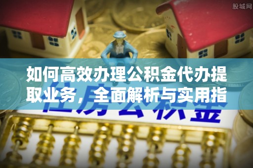 临颍如何高效办理公积金代办提取业务，全面解析与实用指南