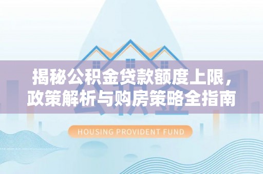 临颍揭秘公积金贷款额度上限，政策解析与购房策略全指南