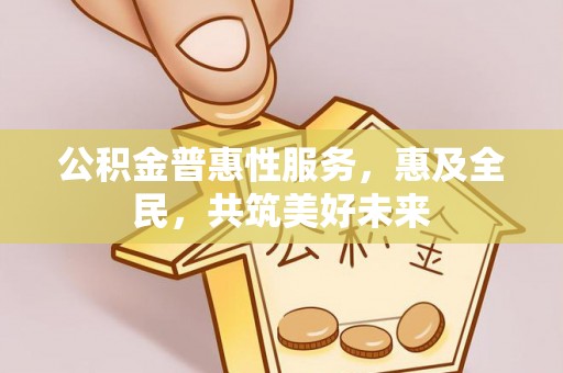 临颍公积金普惠性服务，惠及全民，共筑美好未来