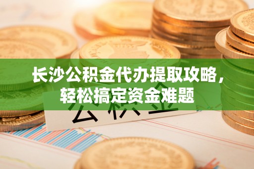 临颍长沙公积金代办提取攻略，轻松搞定资金难题